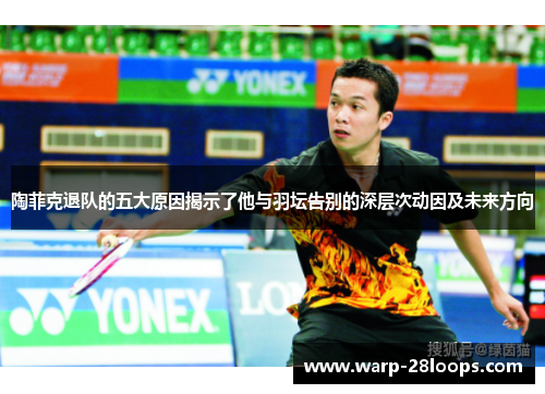 陶菲克退队的五大原因揭示了他与羽坛告别的深层次动因及未来方向 陶菲克退队的五大原因揭示了他与羽坛告别的深层次动因及未来方向