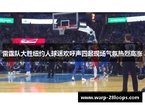 雷霆队大胜纽约人球迷欢呼声四起现场气氛热烈高涨