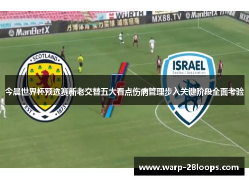 今晨世界杯预选赛新老交替五大看点伤病管理步入关键阶段全面考验