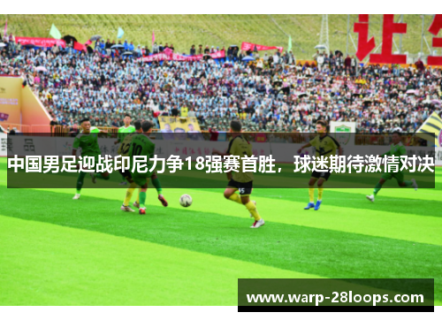 中国男足迎战印尼力争18强赛首胜，球迷期待激情对决