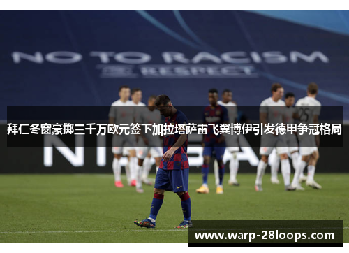 拜仁冬窗豪掷三千万欧元签下加拉塔萨雷飞翼博伊引发德甲争冠格局