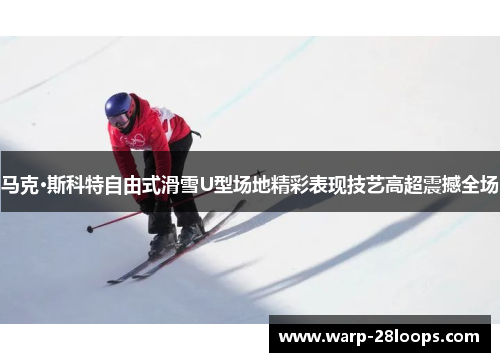 马克·斯科特自由式滑雪U型场地精彩表现技艺高超震撼全场
